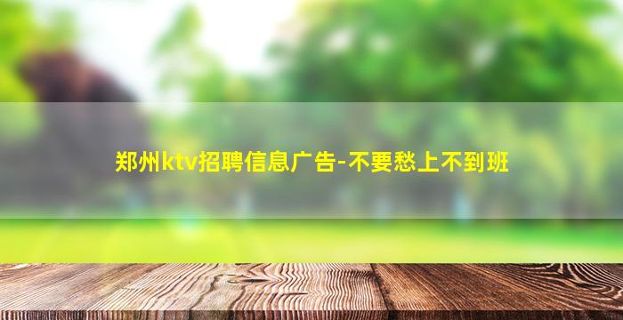 郑州ktv招聘信息广告-不要愁上不到班